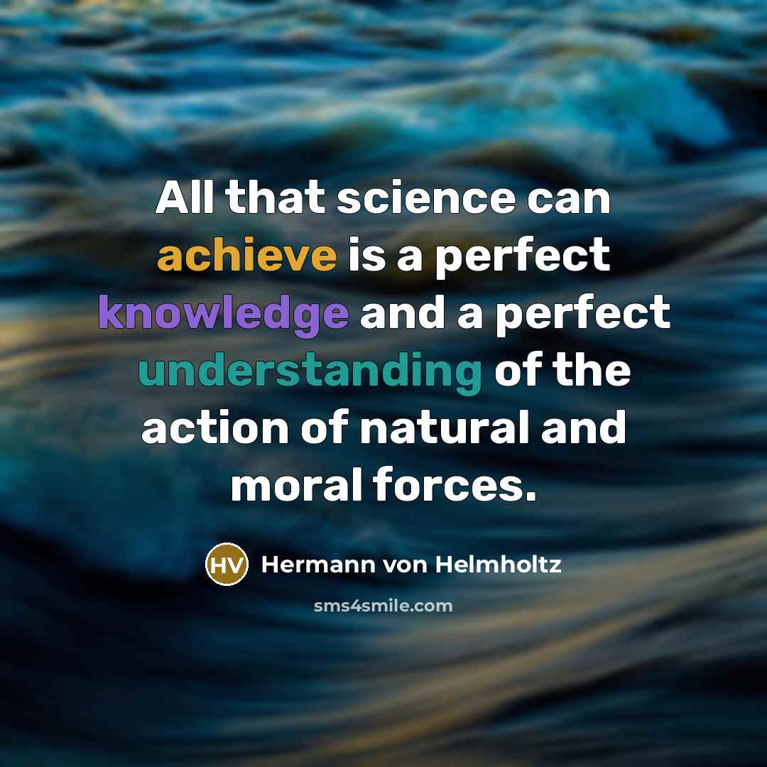 “All that science can achieve is a perfect knowledge and a perfect understanding of the action of natural and moral forces.” quote by Hermann von Helmholtz