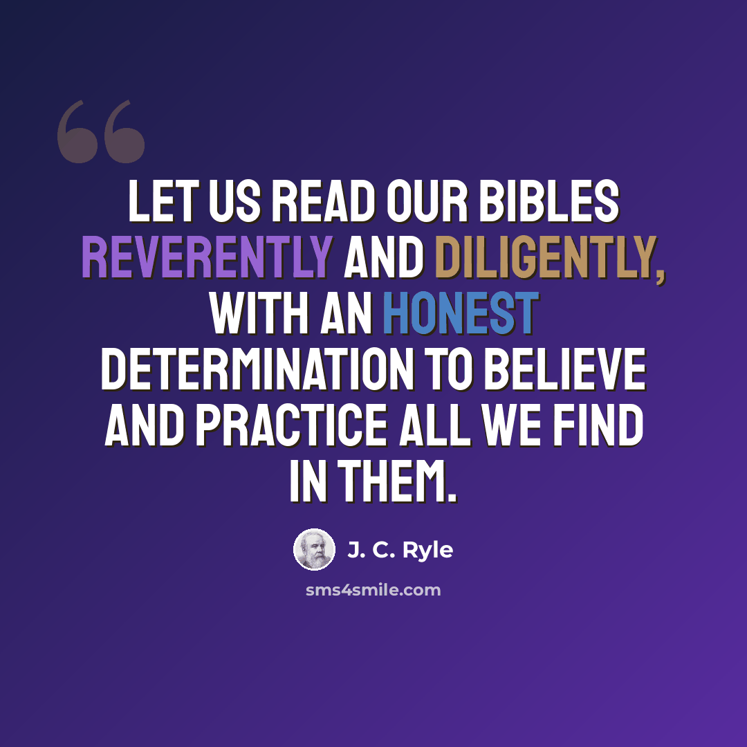 “Let us read our Bibles reverently and diligently, with an honest determination to believe and practice all we find in them.” quote by J. C. Ryle