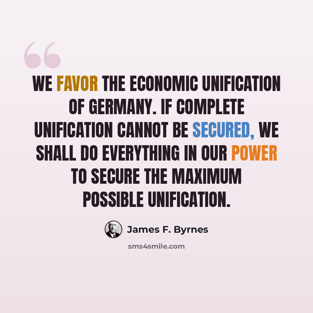 “We favor the economic unification of Germany. If complete unification cannot be secured, we shall do everything in our power to secure the maximum possible unification.” quote by James F. Byrnes