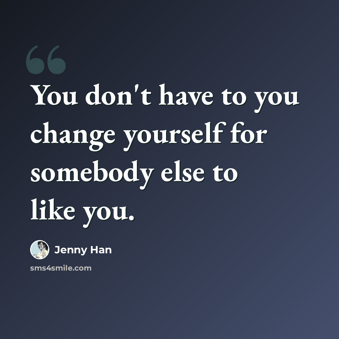 “You don't have to you change yourself for somebody else to like you.” quote by Jenny Han