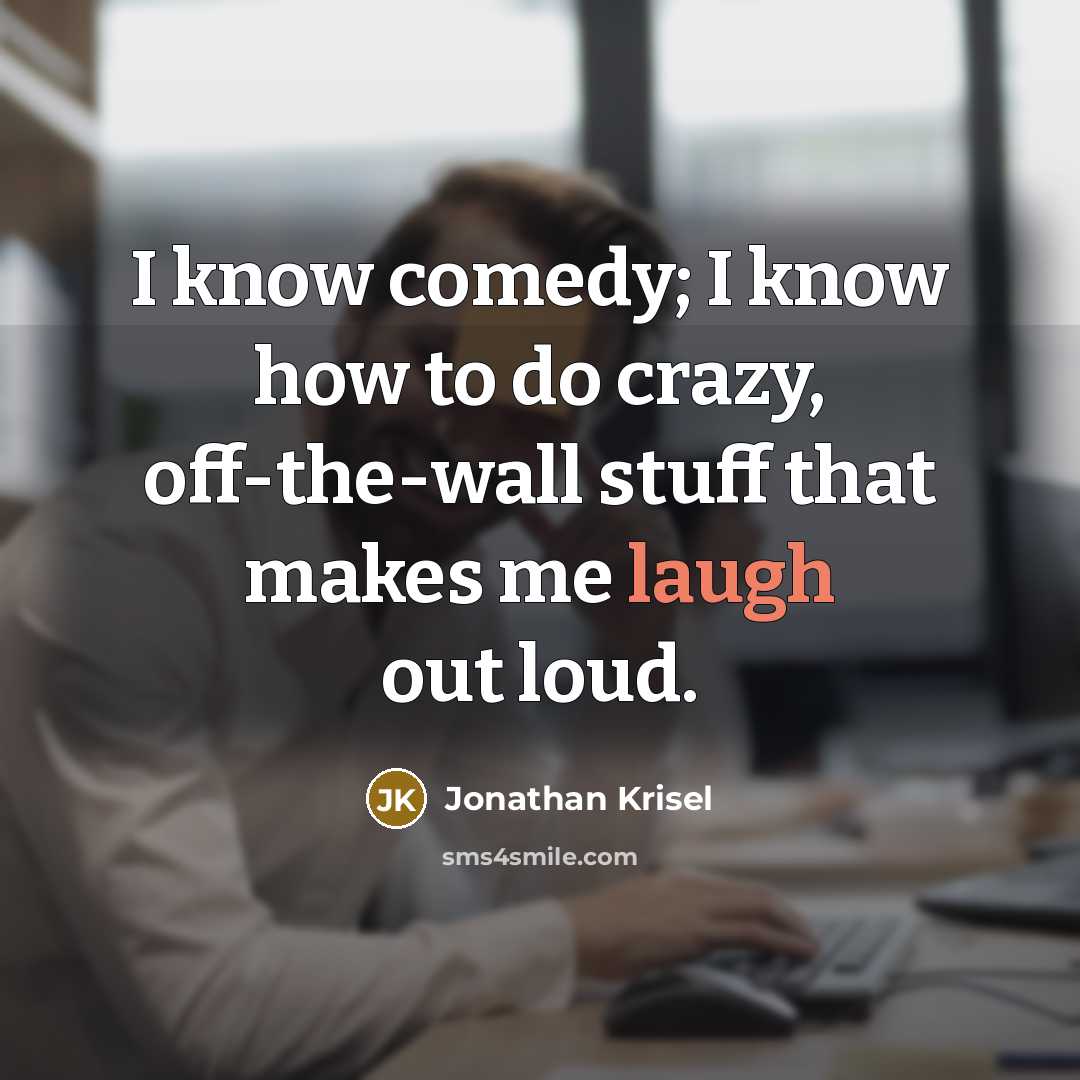 “I know comedy; I know how to do crazy, off-the-wall stuff that makes me laugh out loud.” quote by Jonathan Krisel