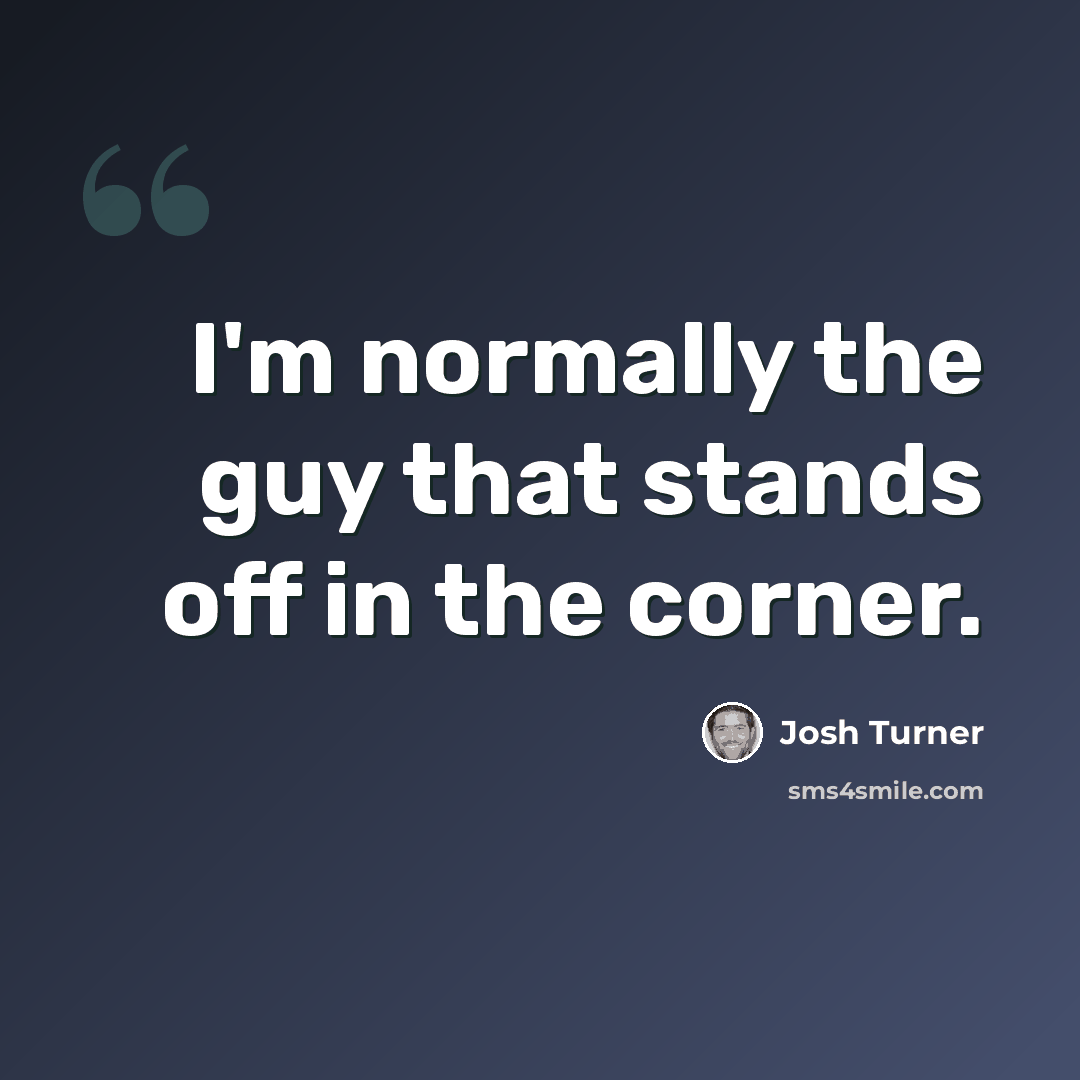 “I'm normally the guy that stands off in the corner.” quote by Josh Turner