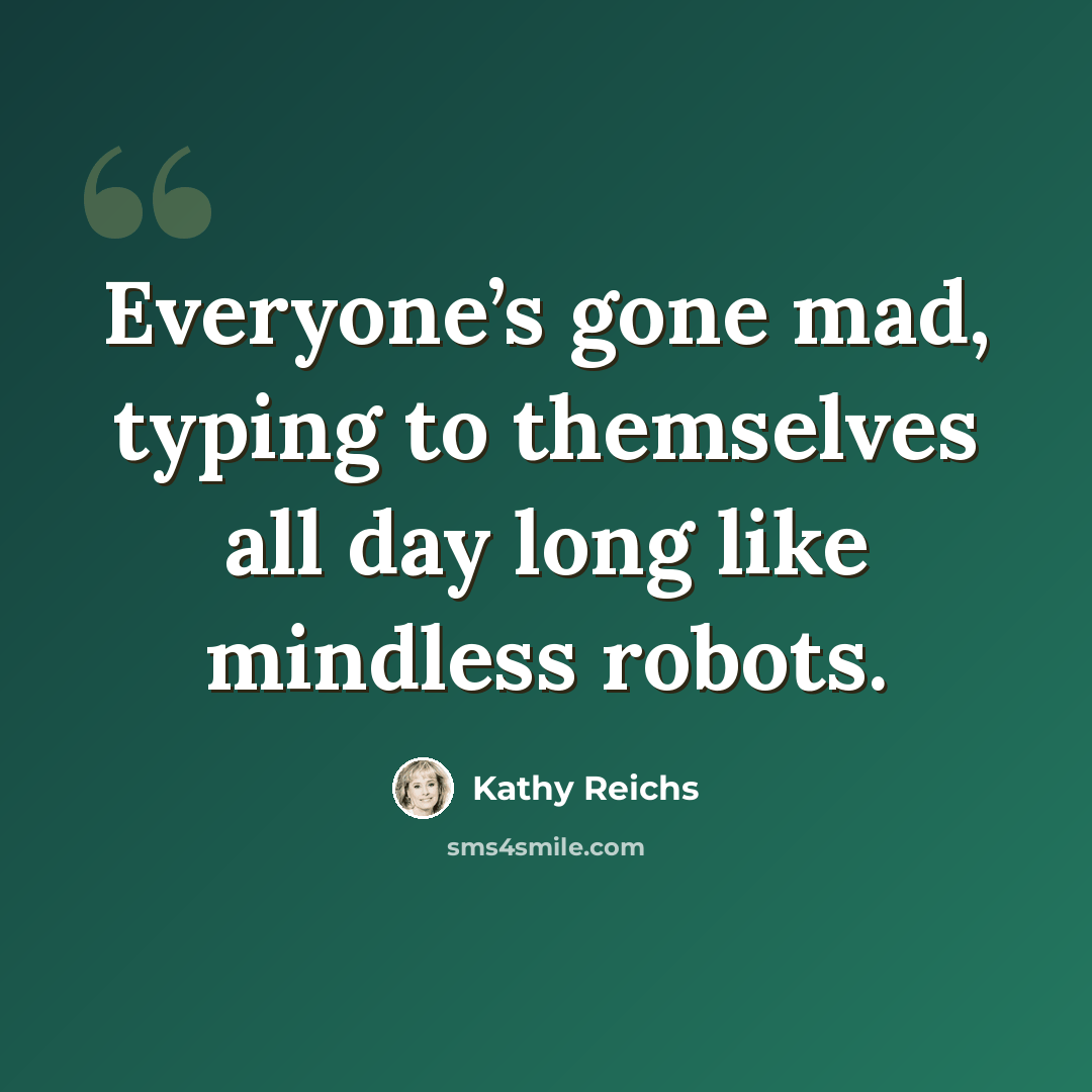 “Everyone’s gone mad, typing to themselves all day long like mindless robots.” quote by Kathy Reichs
