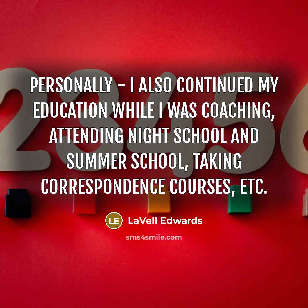 “Personally - I also continued my education while I was coaching, attending night school and summer school, taking correspondence courses, etc.” quote by LaVell Edwards