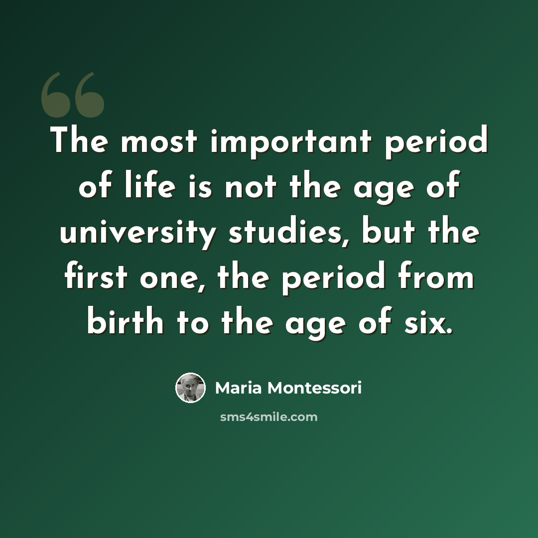 “The most important period of life is not the age of university studies, but the first one, the period from birth to the age of six.” quote by Maria Montessori