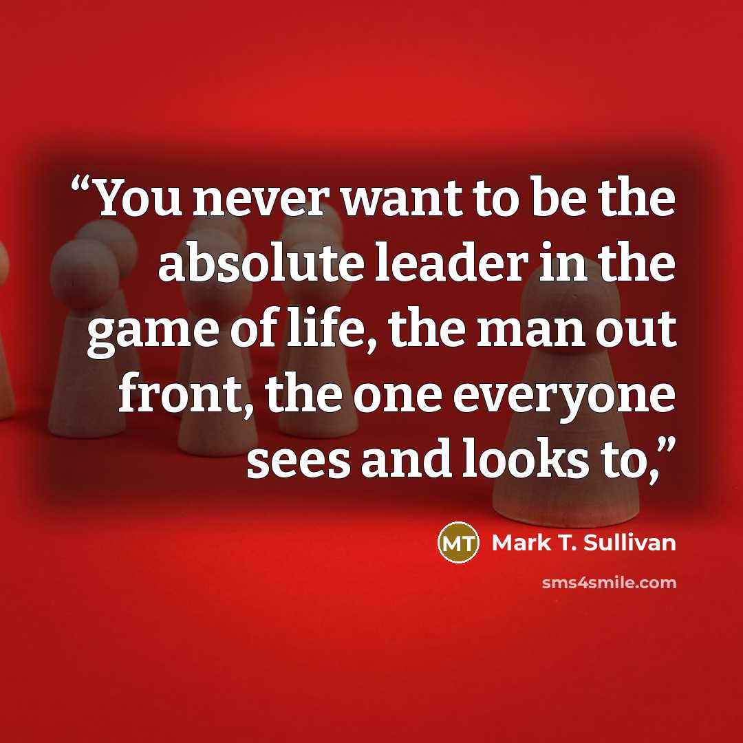 “You never want to be the absolute leader in the game of life, the man out front, the one everyone sees and looks to,” quote by Mark T. Sullivan