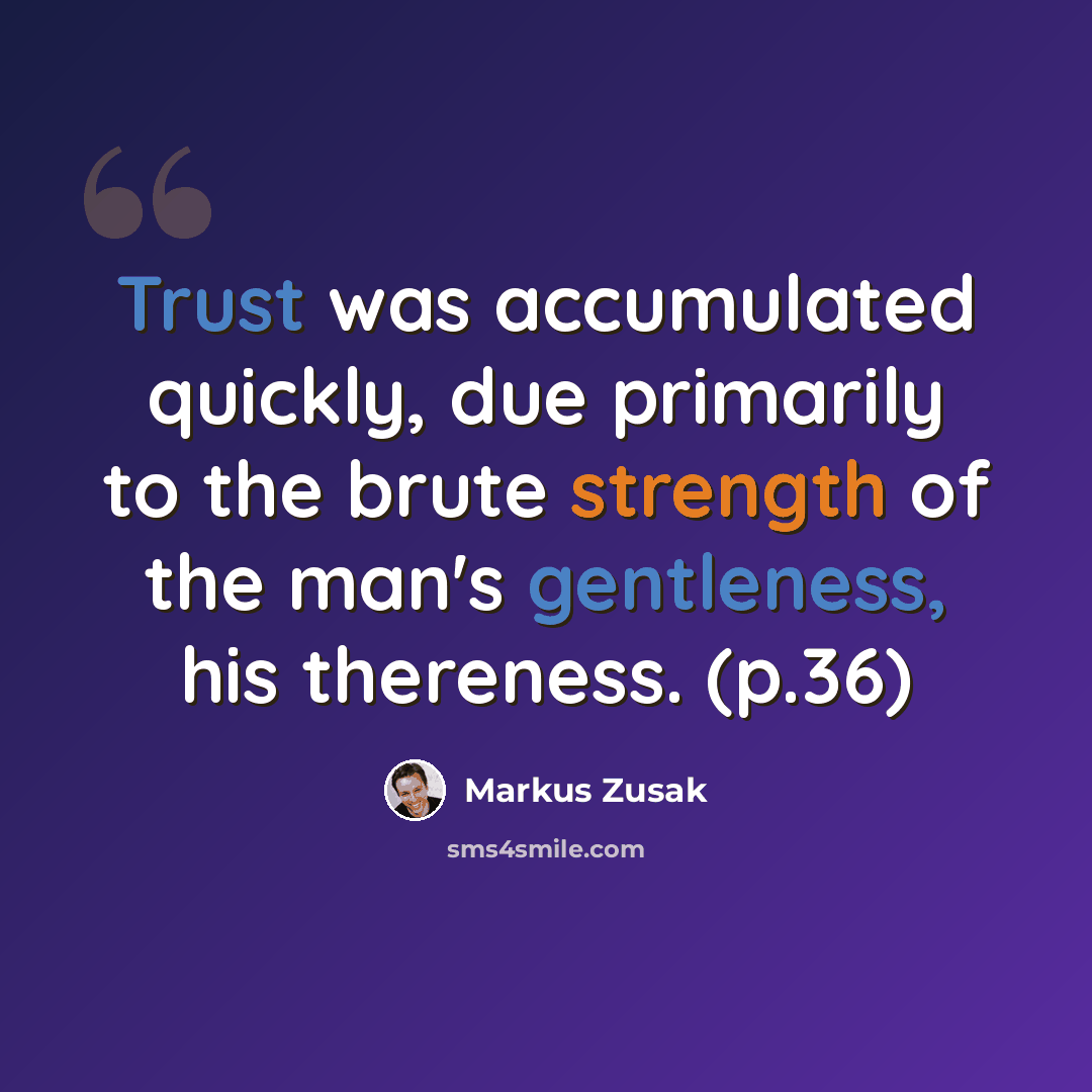 “Trust was accumulated quickly, due primarily to the brute strength of the man's gentleness, his thereness. (p.36)” quote by Markus Zusak