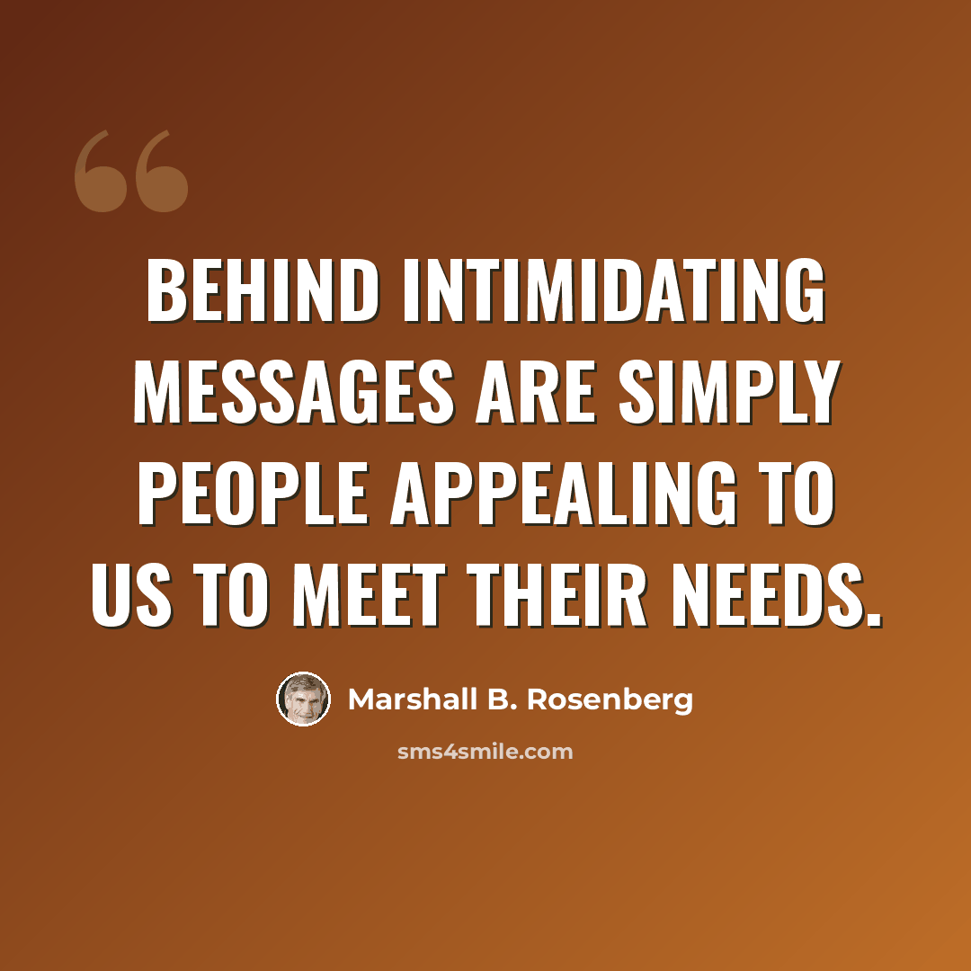 “Behind intimidating messages are simply people appealing to us to meet their needs.” quote by Marshall B. Rosenberg