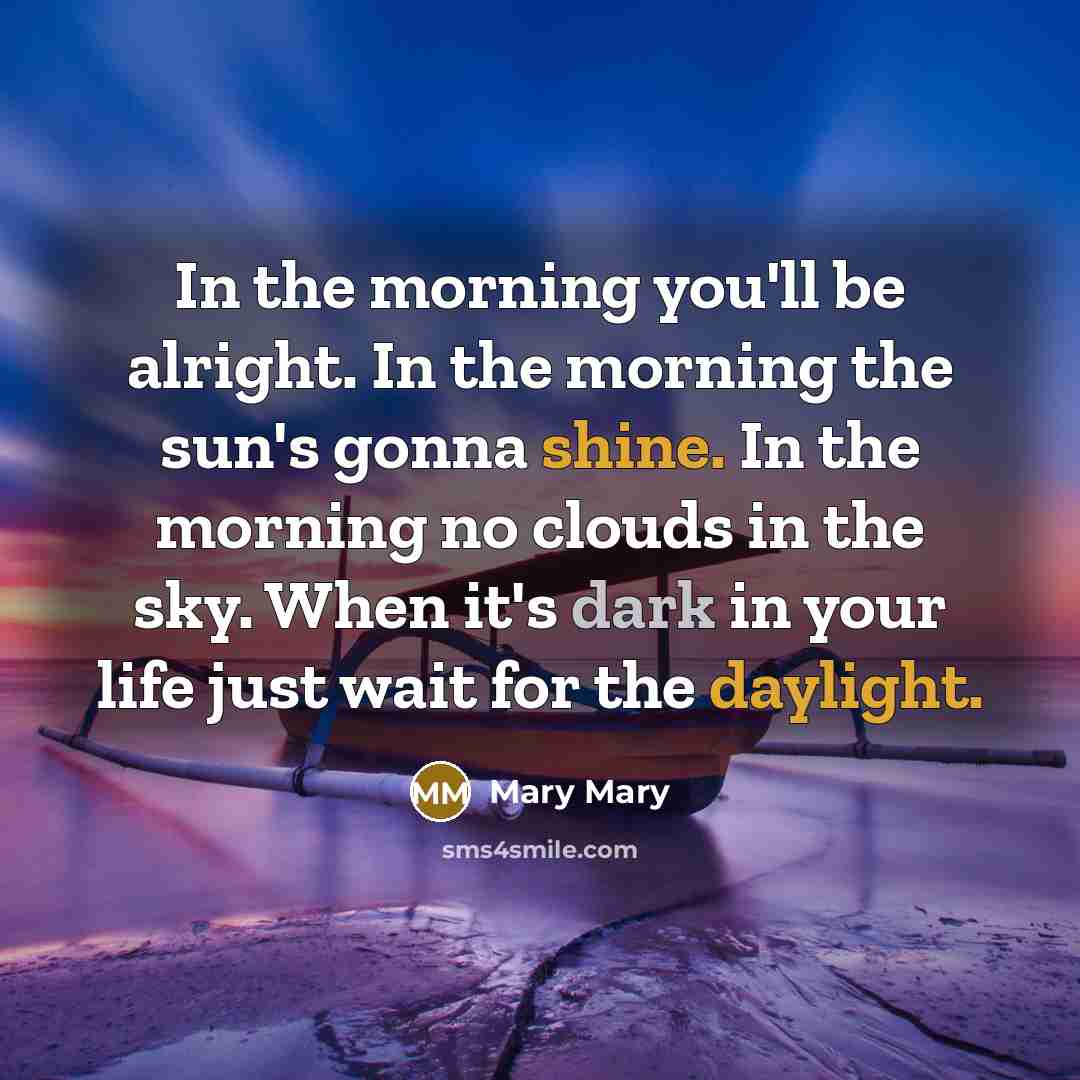 “In the morning you'll be alright. In the morning the sun's gonna shine. In the morning no clouds in the sky. When it's dark in your life just wait for the daylight.” quote by Mary Mary
