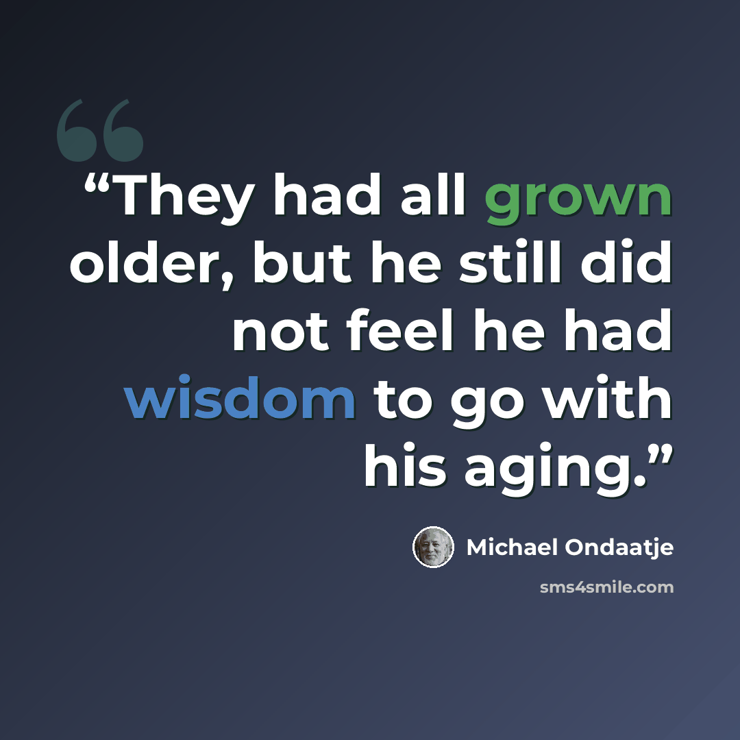 “They had all grown older, but he still did not feel he had wisdom to go with his aging.” quote by Michael Ondaatje