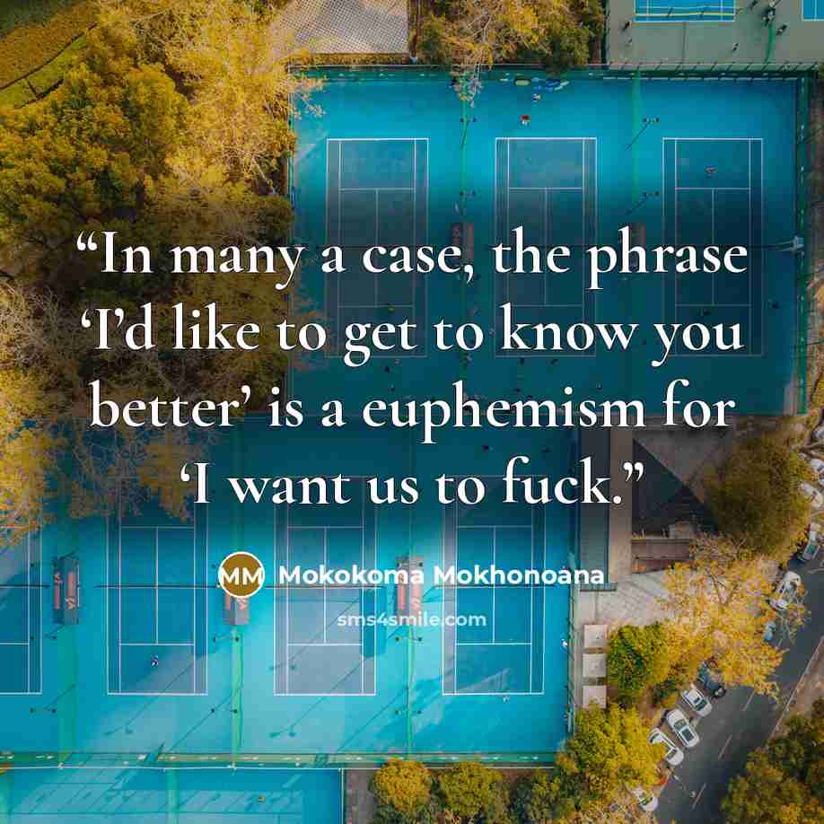 “In many a case, the phrase ‘I’d like to get to know you better’ is a euphemism for ‘I want us to fuck.” quote by Mokokoma Mokhonoana