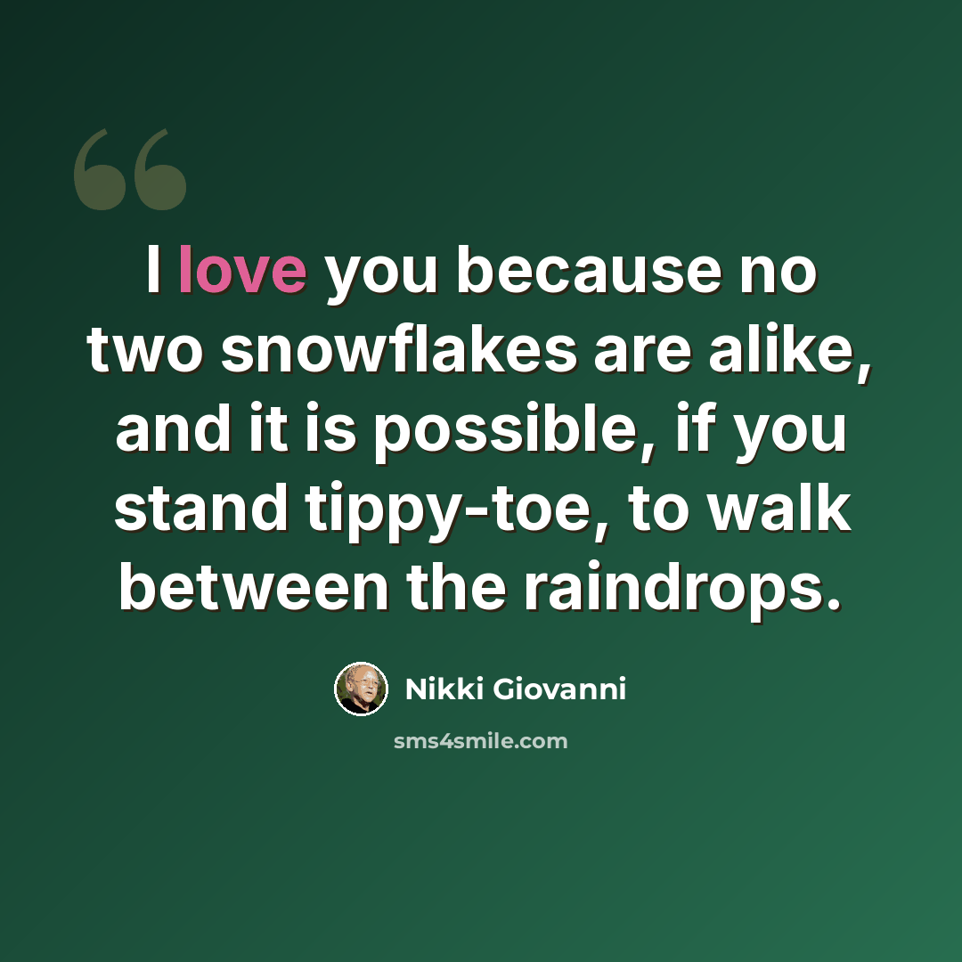 “I love you because no two snowflakes are alike, and it is possible, if you stand tippy-toe, to walk between the raindrops.” quote by Nikki Giovanni