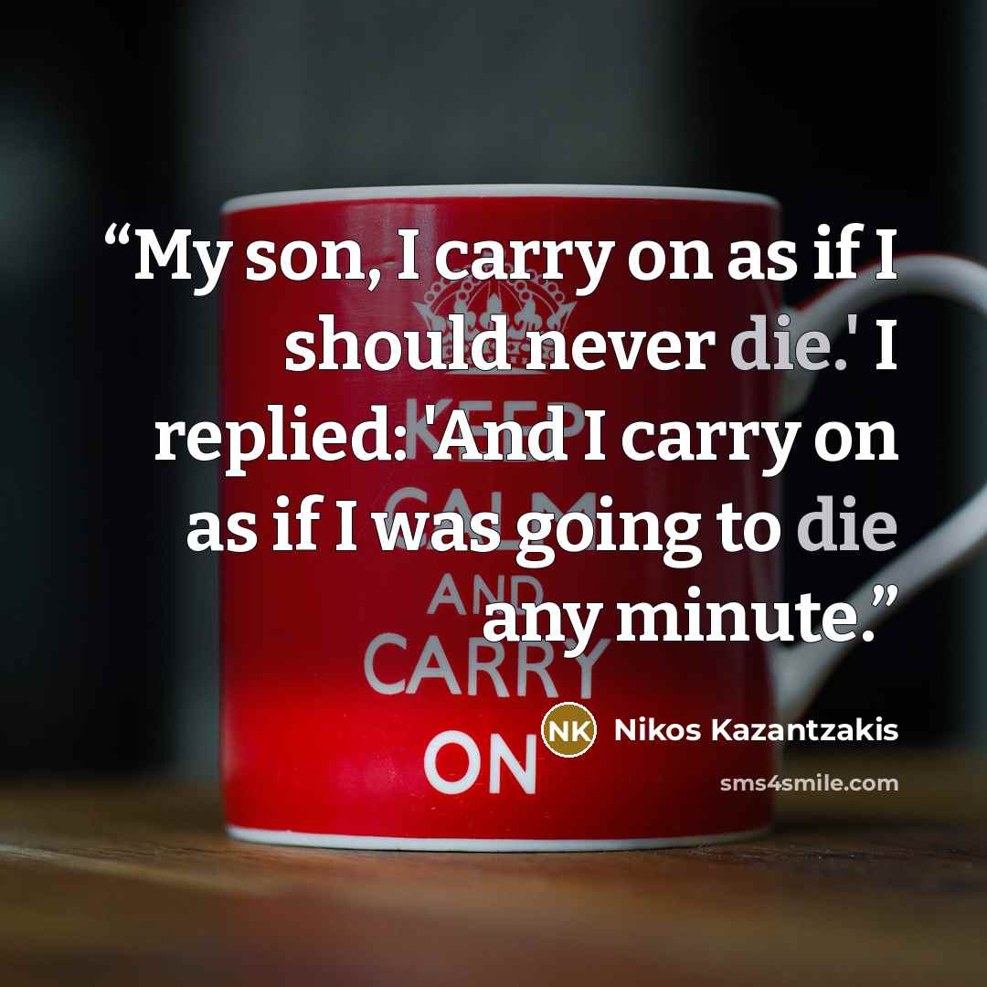 “My son, I carry on as if I should never die.' I replied: 'And I carry on as if I was going to die any minute.” quote by Nikos Kazantzakis
