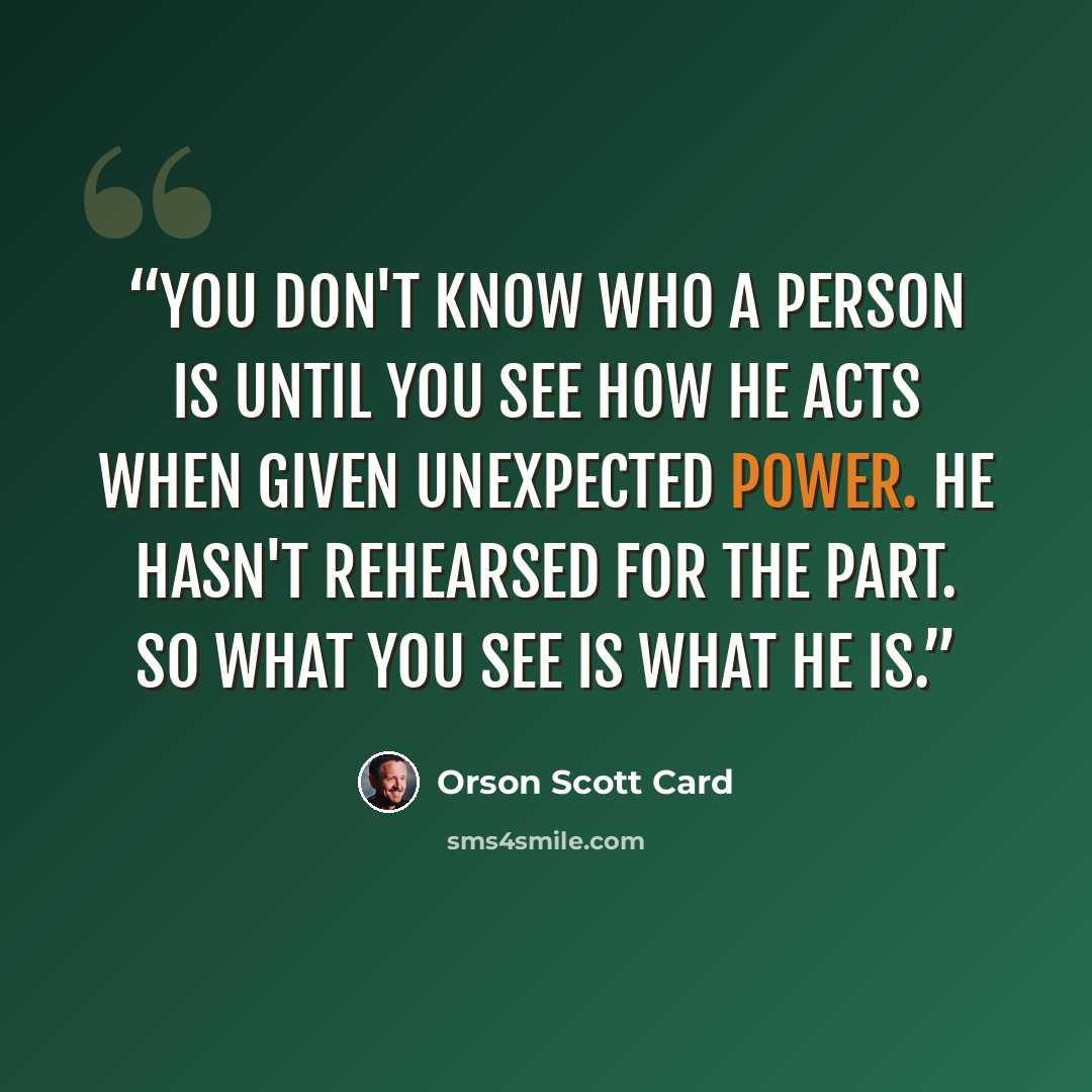 “You don't know who a person is until you see how he acts when given unexpected power. He hasn't rehearsed for the part. So what you see is what he is.” quote by Orson Scott Card