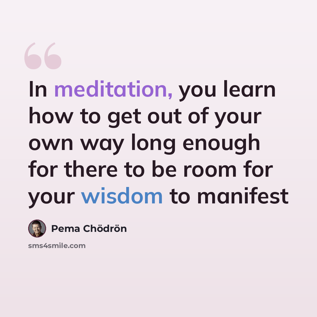 “In meditation, you learn how to get out of your own way long enough for there to be room for your wisdom to manifest” quote by Pema Chodron