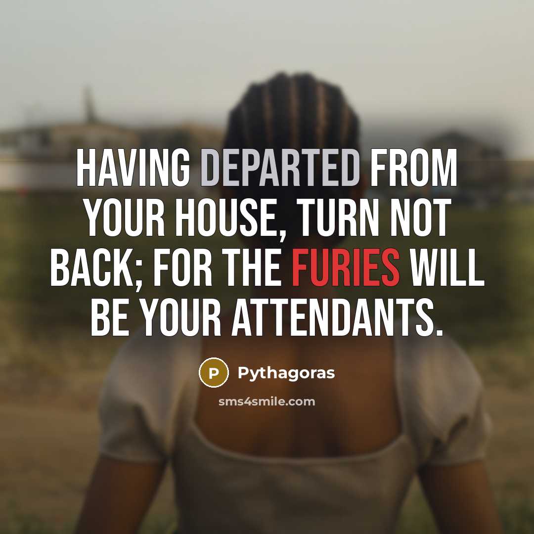“Having departed from your house, turn not back; for the furies will be your attendants.” quote by Pythagoras