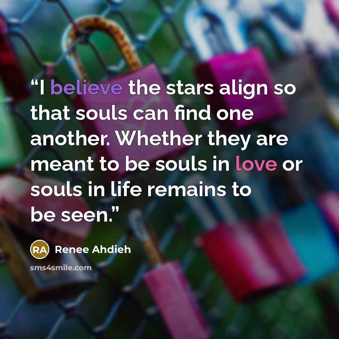 “I believe the stars align so that souls can find one another. Whether they are meant to be souls in love or souls in life remains to be seen.” quote by Renee Ahdieh