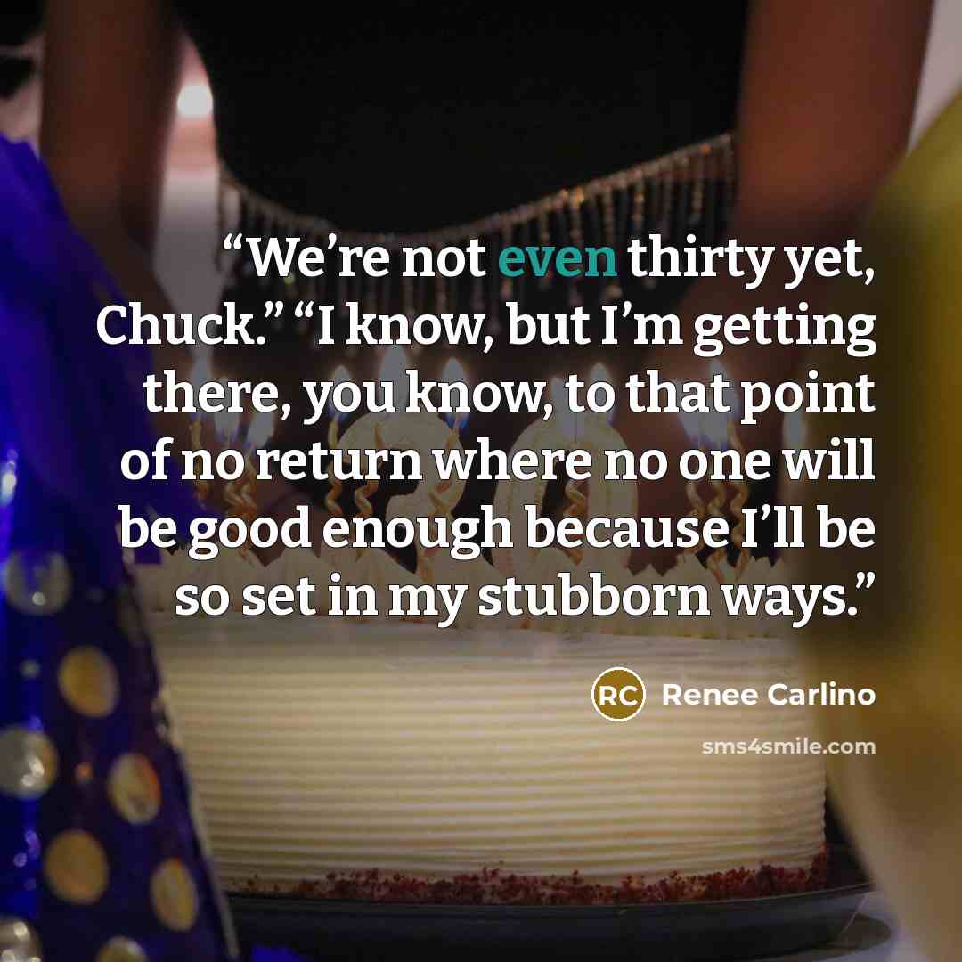 “We’re not even thirty yet, Chuck.” “I know, but I’m getting there, you know, to that point of no return where no one will be good enough because I’ll be so set in my stubborn ways.” quote by Renee Carlino