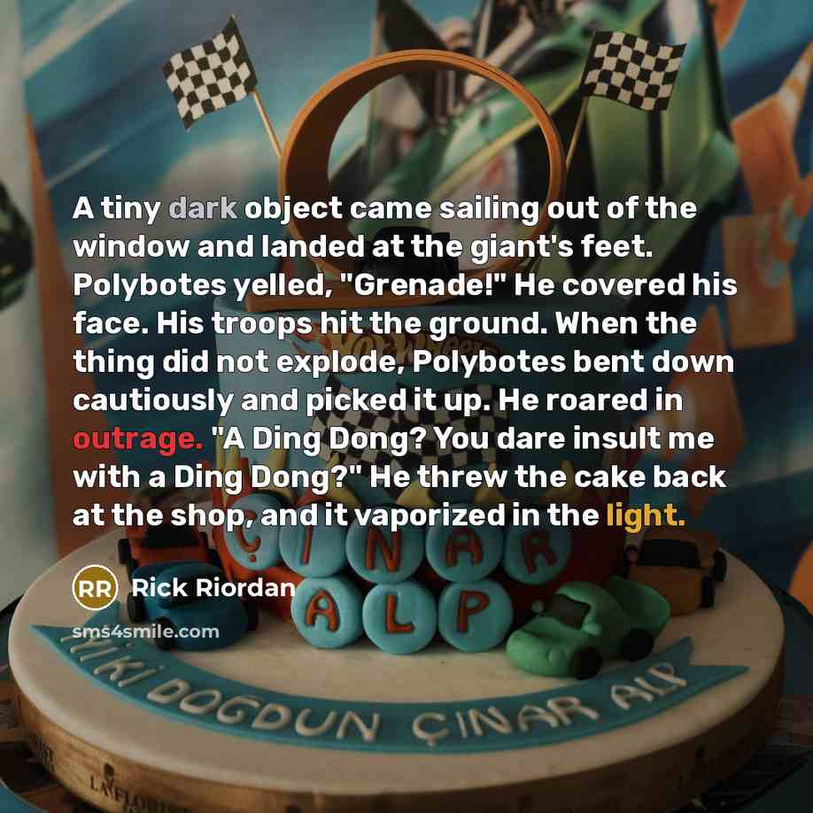 “A tiny dark object came sailing out of the window and landed at the giant's feet. Polybotes yelled, "Grenade!" He covered his face. His troops hit the ground. When the thing did not explode, Polybotes bent down cautiously and picked it up. He roared in outrage. "A Ding Dong? You dare insult me…” quote by Rick Riordan