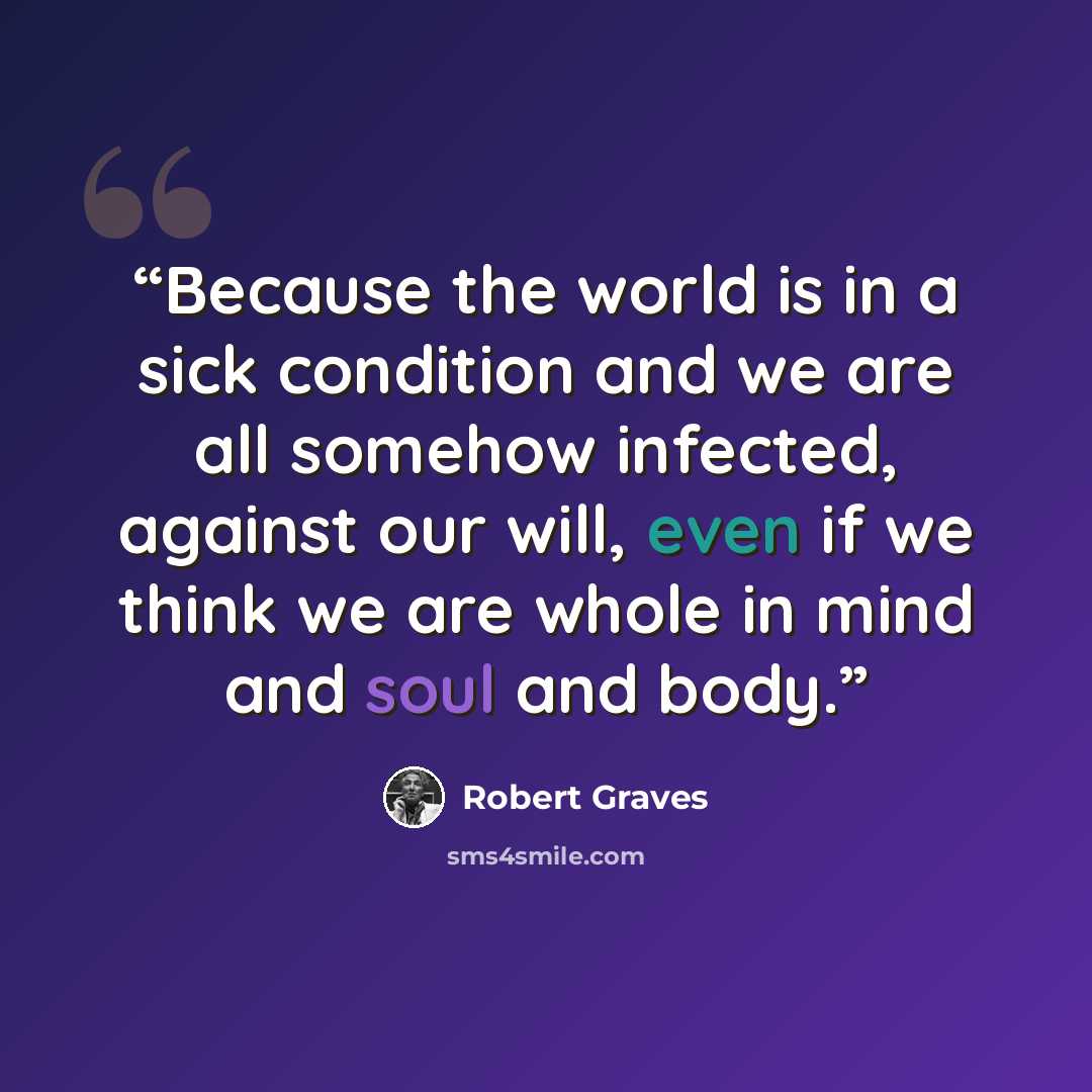 “Because the world is in a sick condition and we are all somehow infected, against our will, even if we think we are whole in mind and soul and body.” quote by Robert Graves