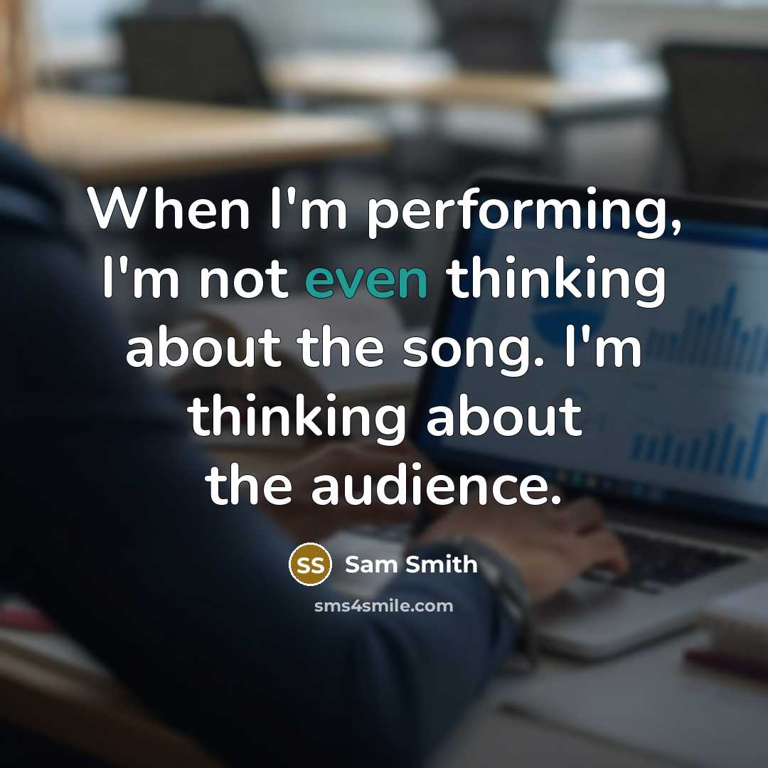 “When I'm performing, I'm not even thinking about the song. I'm thinking about the audience.” quote by Sam Smith