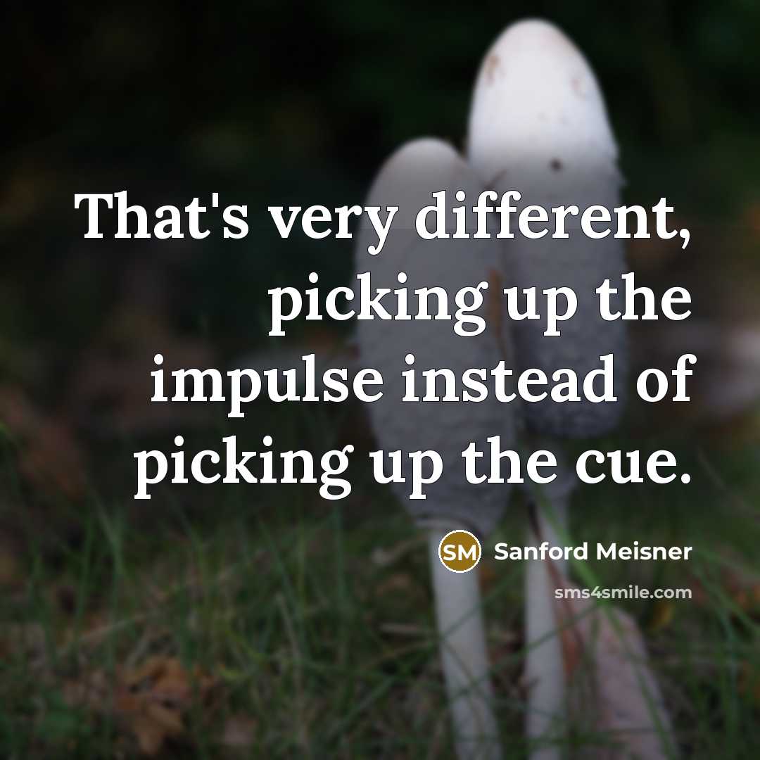 “That's very different, picking up the impulse instead of picking up the cue.” quote by Sanford Meisner