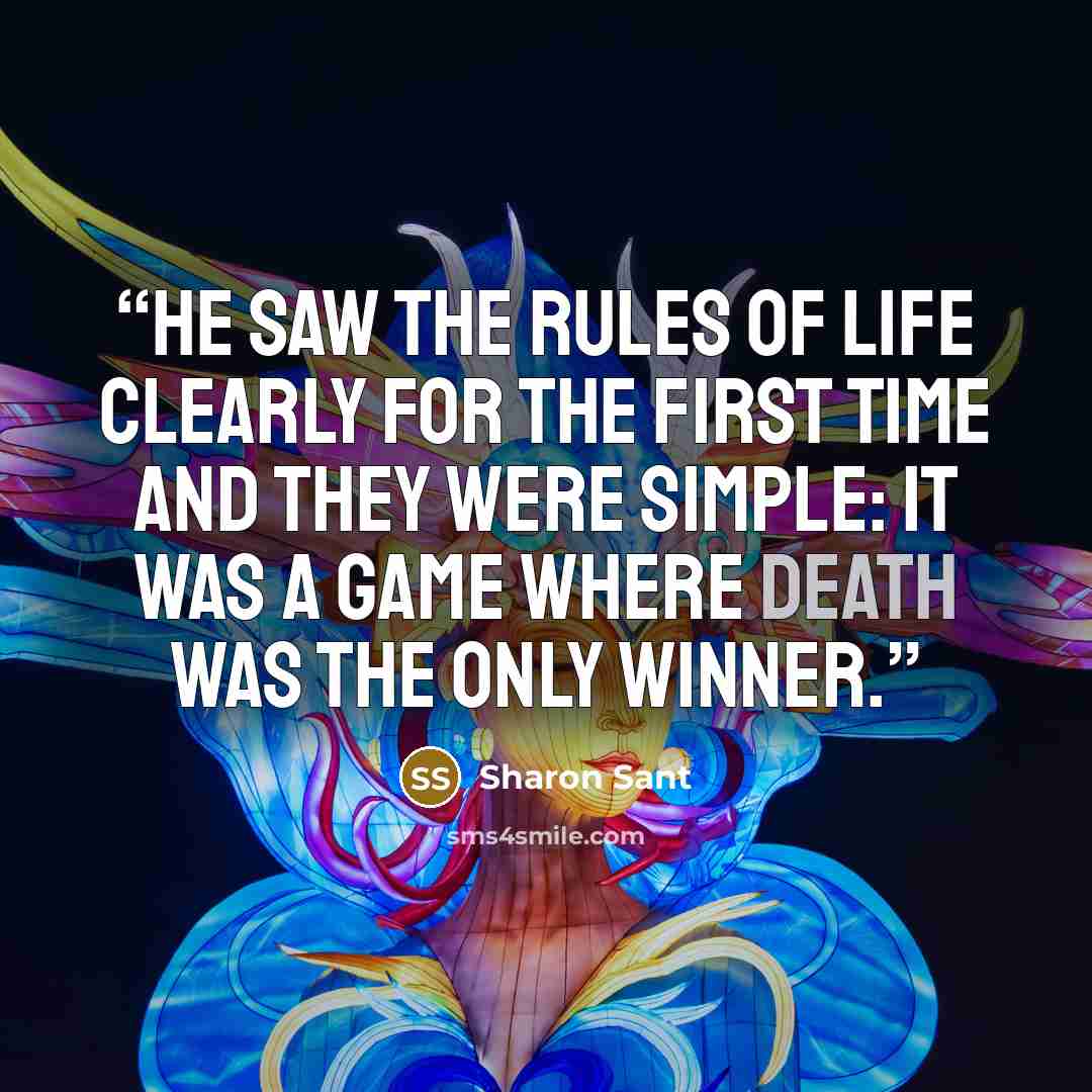 “He saw the rules of life clearly for the first time and they were simple: it was a game where Death was the only winner.” quote by Sharon Sant