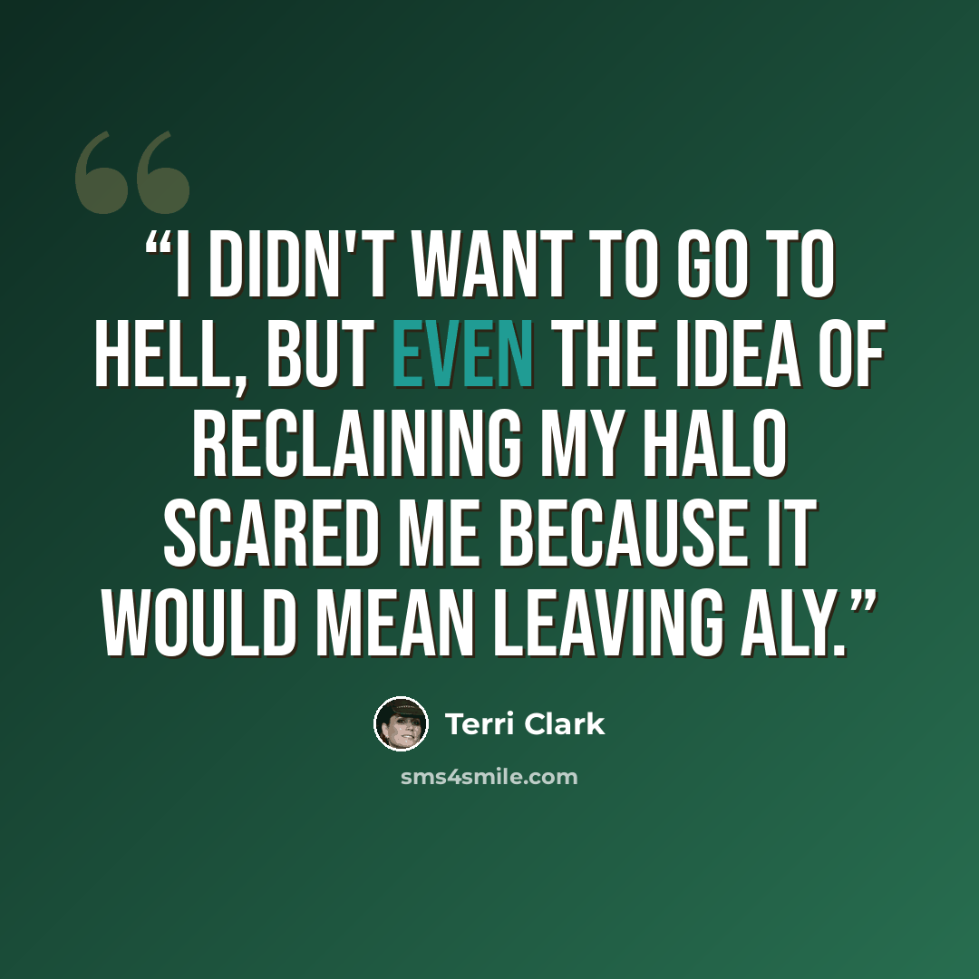 “I didn't want to go to hell, but even the idea of reclaining my halo scared me because it would mean leaving Aly.” quote by Terri Clark