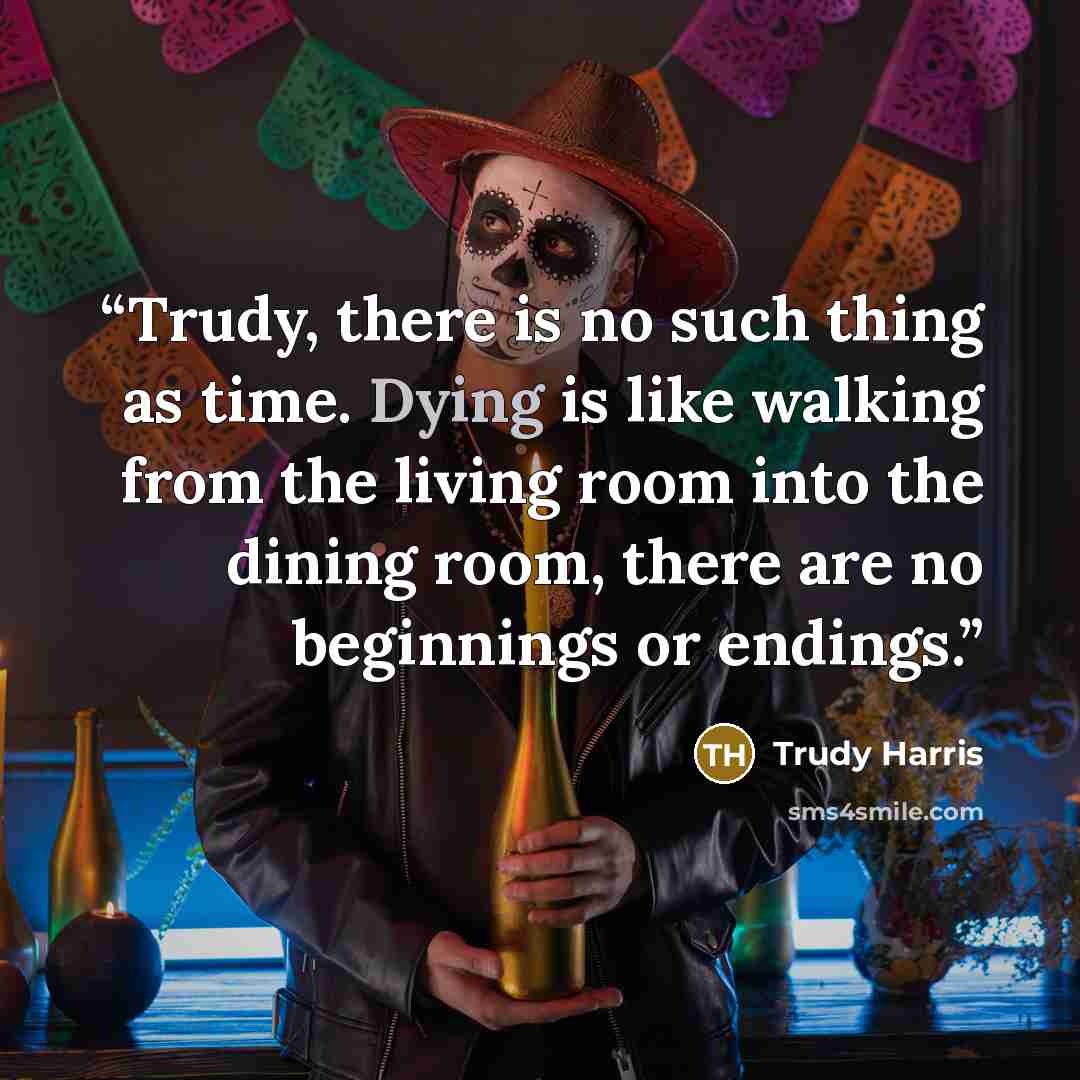 “Trudy, there is no such thing as time. Dying is like walking from the living room into the dining room, there are no beginnings or endings.” quote by Trudy Harris