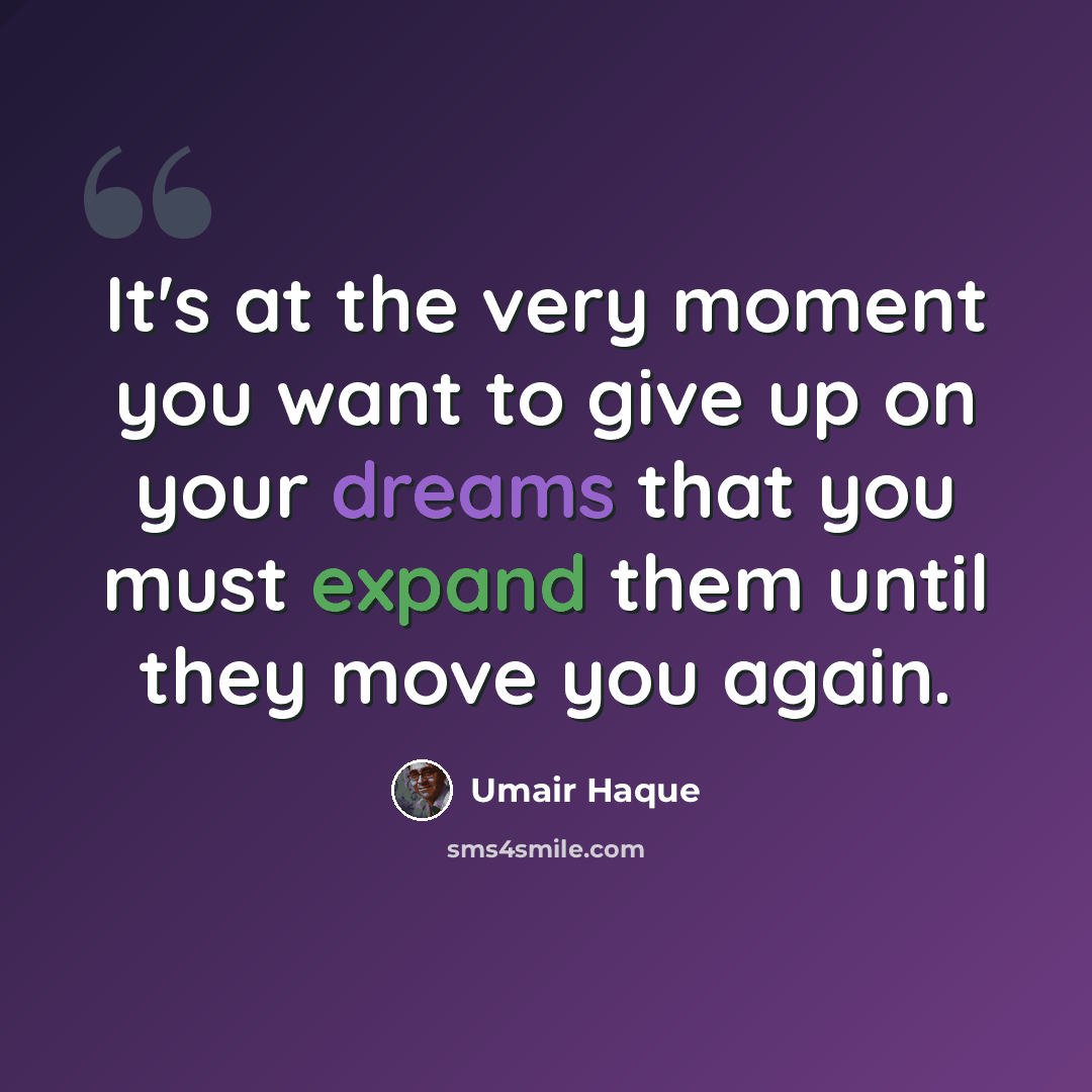 “It's at the very moment you want to give up on your dreams that you must expand them until they move you again.” quote by Umair Haque
