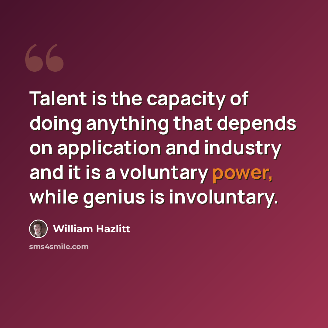 “Talent is the capacity of doing anything that depends on application and industry and it is a voluntary power, while genius is involuntary.” quote by William Hazlitt