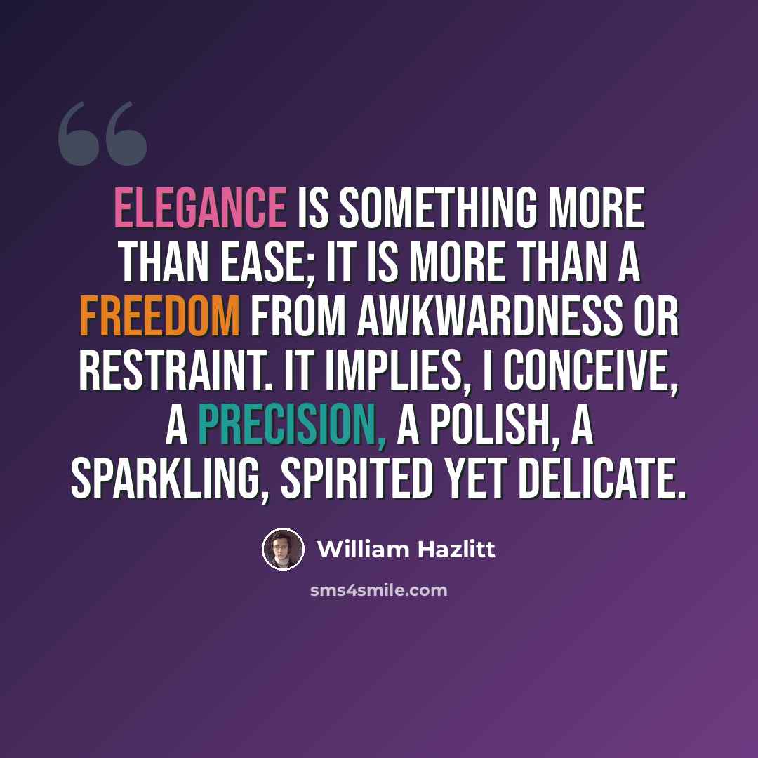 “Elegance is something more than ease; it is more than a freedom from awkwardness or restraint. It implies, I conceive, a precision, a polish, a sparkling, spirited yet delicate.” quote by William Hazlitt