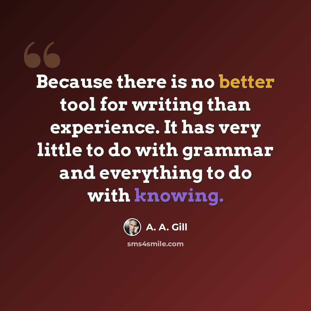 “Because there is no better tool for writing than experience. It has very little to do with grammar and everything to do with knowing.” quote by A. A. Gill