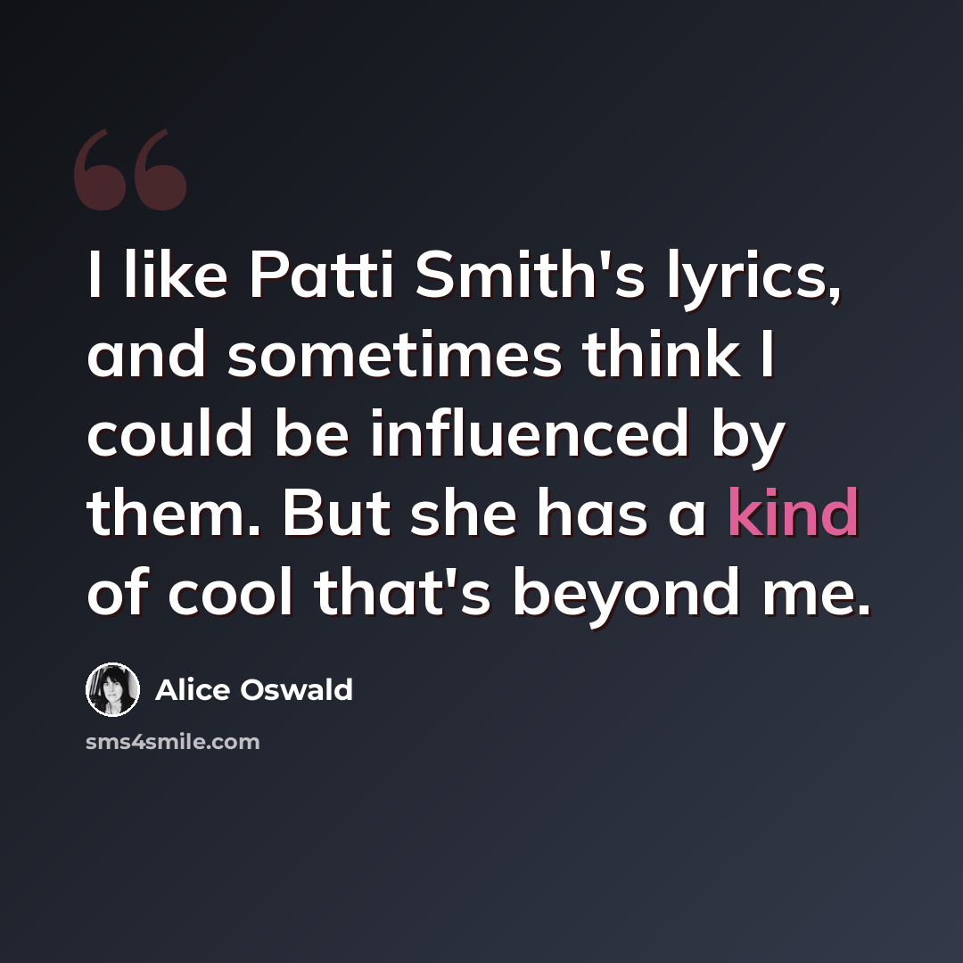 “I like Patti Smith's lyrics, and sometimes think I could be influenced by them. But she has a kind of cool that's beyond me.” quote by Alice Oswald