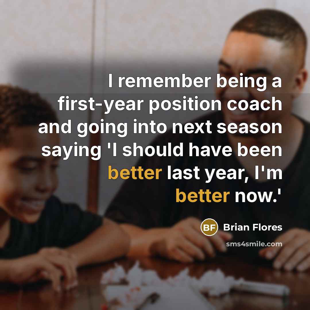 “I remember being a first-year position coach and going into next season saying 'I should have been better last year, I'm better now.'” quote by Brian Flores