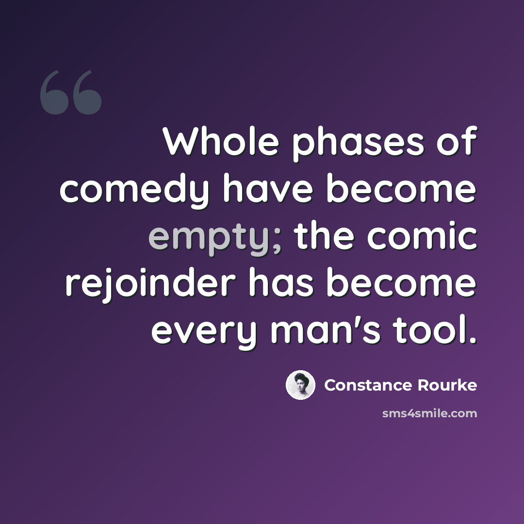 “Whole phases of comedy have become empty; the comic rejoinder has become every man's tool.” quote by Constance Rourke
