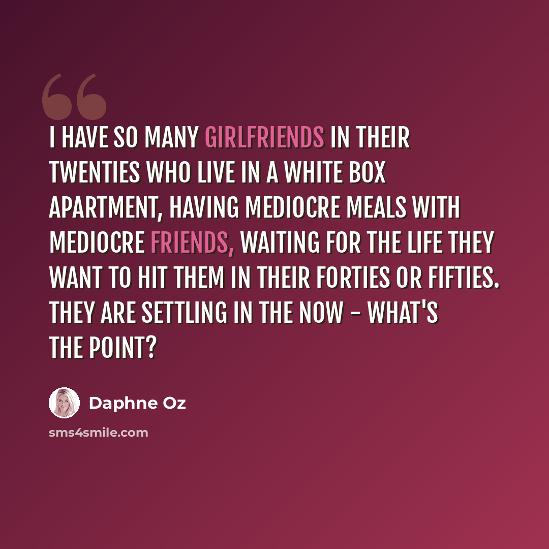 “I have so many girlfriends in their twenties who live in a white box apartment, having mediocre meals with mediocre friends, waiting for the life they want to hit them in their forties or fifties. They are settling in the now - what's the point?” quote by Daphne Oz