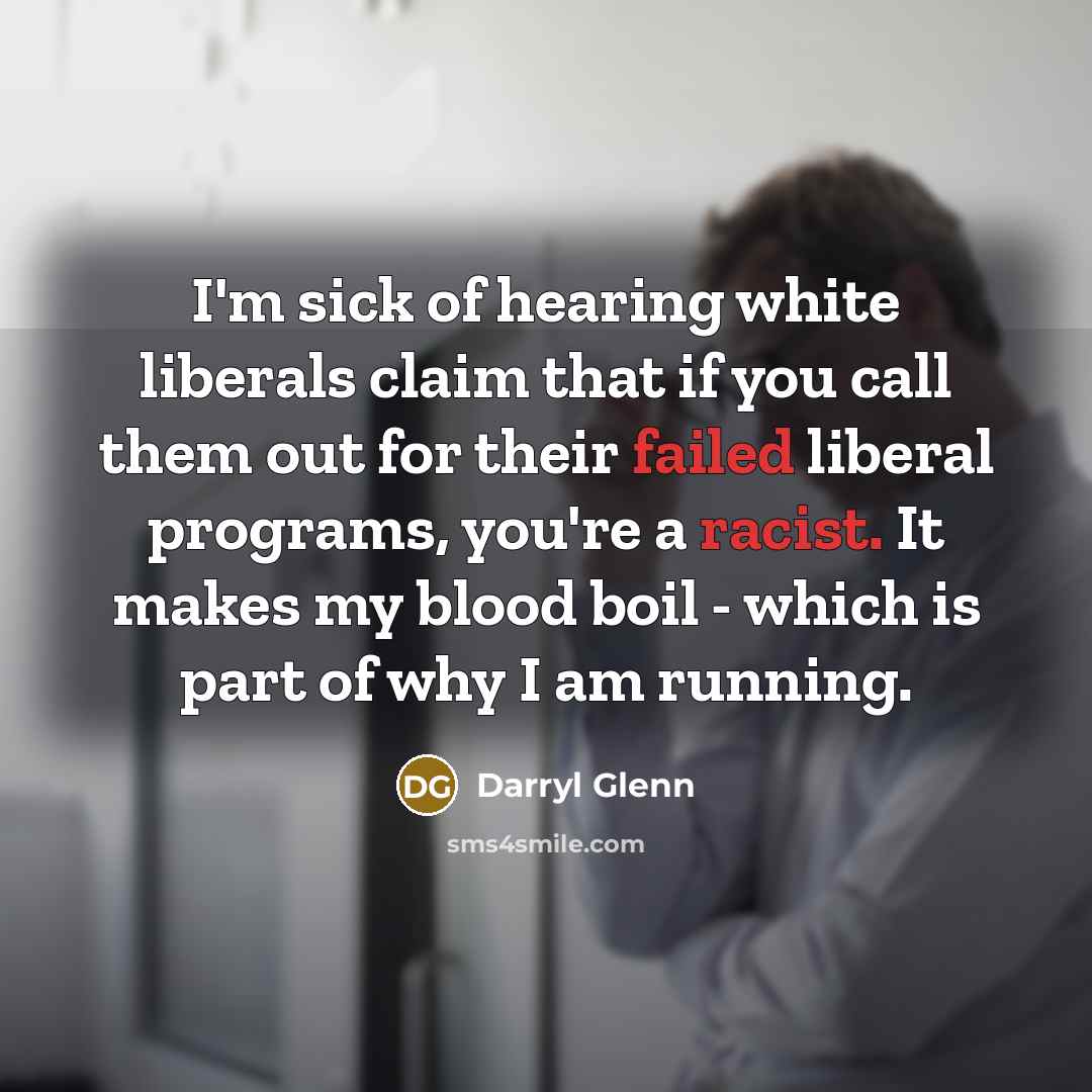 “I'm sick of hearing white liberals claim that if you call them out for their failed liberal programs, you're a racist. It makes my blood boil - which is part of why I am running.” quote by Darryl Glenn