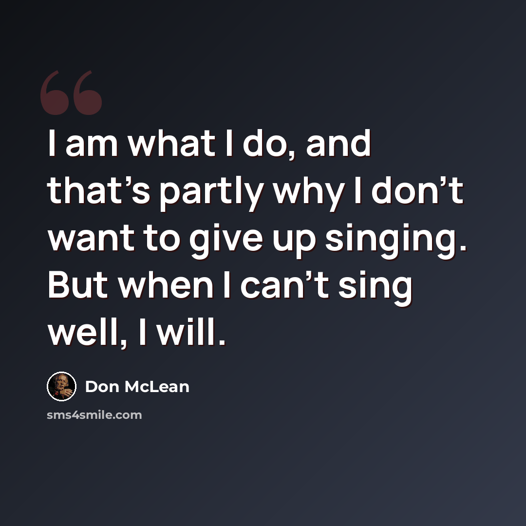 “I am what I do, and that's partly why I don't want to give up singing. But when I can't sing well, I will.” quote by Don McLean
