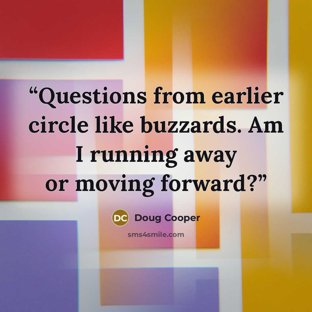 “Questions from earlier circle like buzzards. Am I running away or moving forward?” quote by Doug Cooper