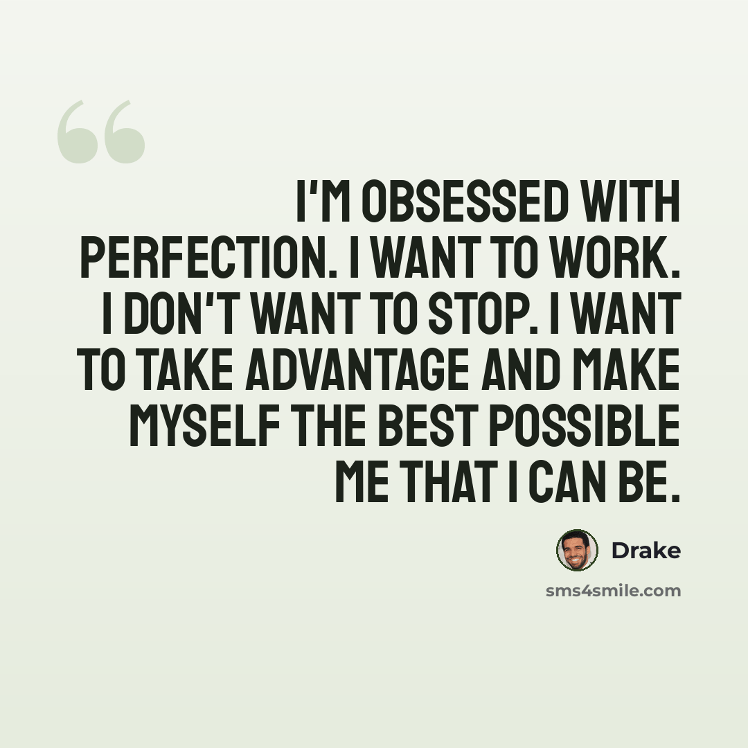 “I'm obsessed with perfection. I want to work. I don't want to stop. I want to take advantage and make myself the best possible me that I can be.” quote by Drake