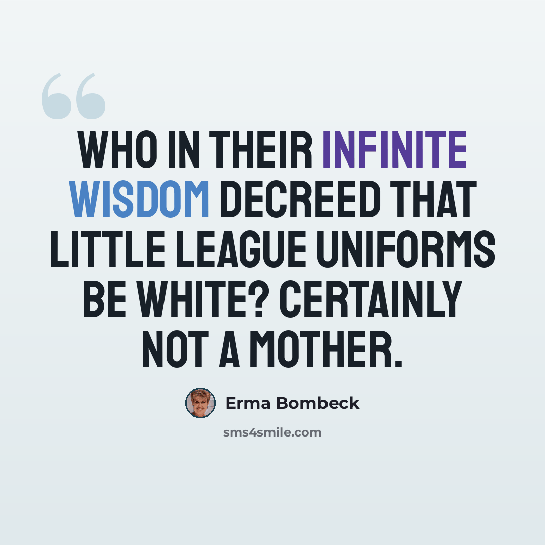 “Who in their infinite wisdom decreed that Little League uniforms be white? Certainly not a mother.” quote by Erma Bombeck