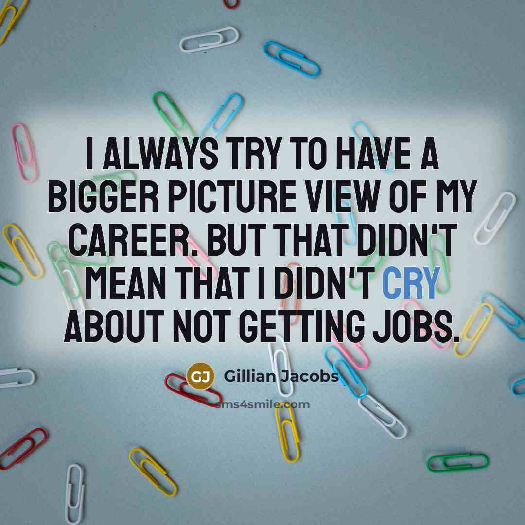 “I always try to have a bigger picture view of my career. But that didn't mean that I didn't cry about not getting jobs.” quote by Gillian Jacobs