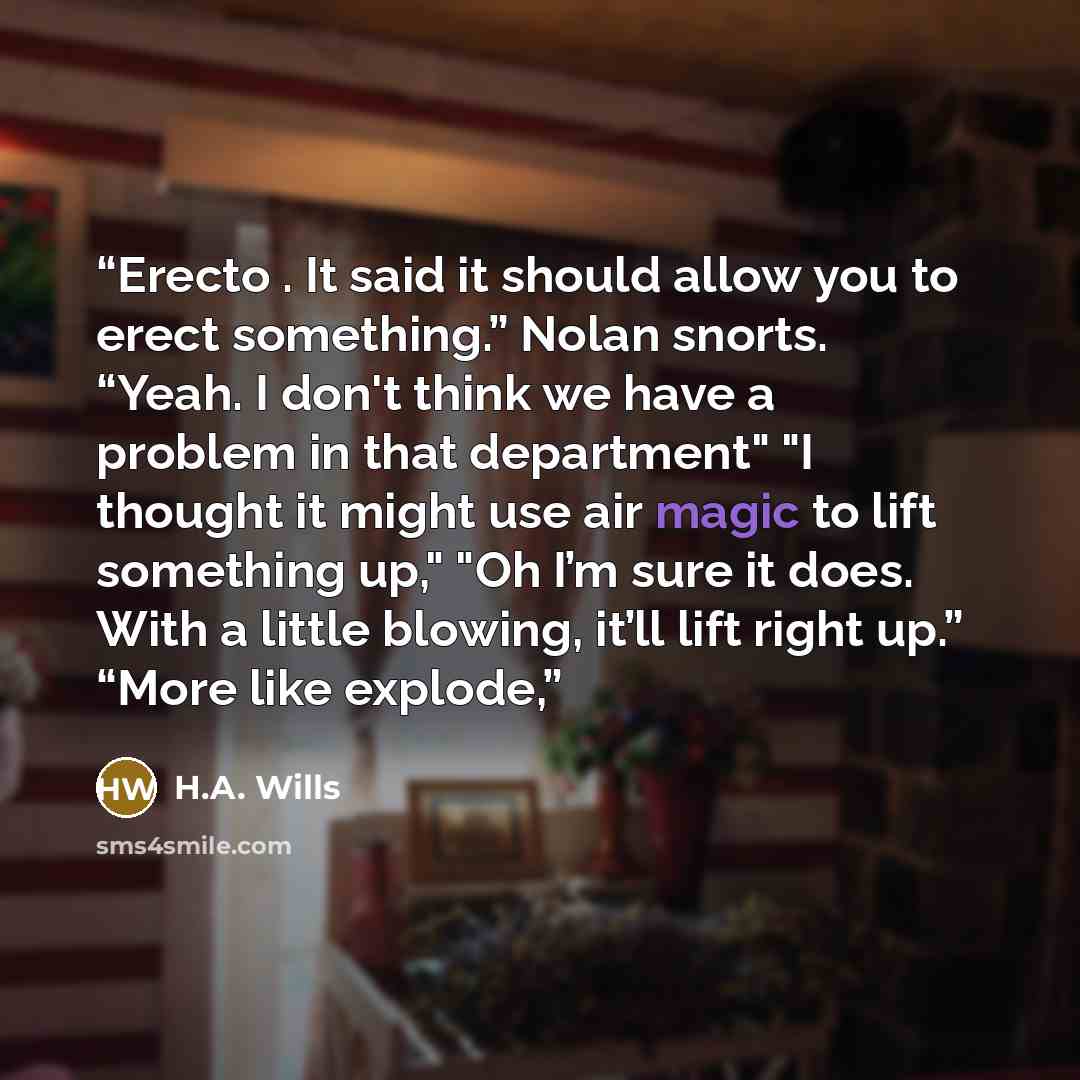 “Erecto . It said it should allow you to erect something.” Nolan snorts. “Yeah. I don't think we have a problem in that department" "I thought it might use air magic to lift something up," "Oh I’m sure it does. With a little blowing, it’ll lift right up.” “More like explode,” quote by H.A. Wills