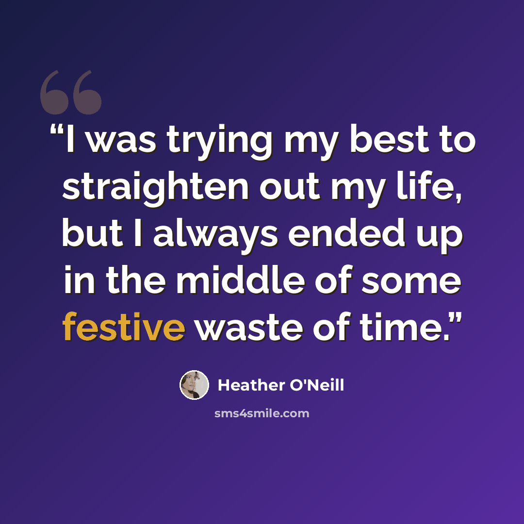 “I was trying my best to straighten out my life, but I always ended up in the middle of some festive waste of time.” quote by Heather O'Neill