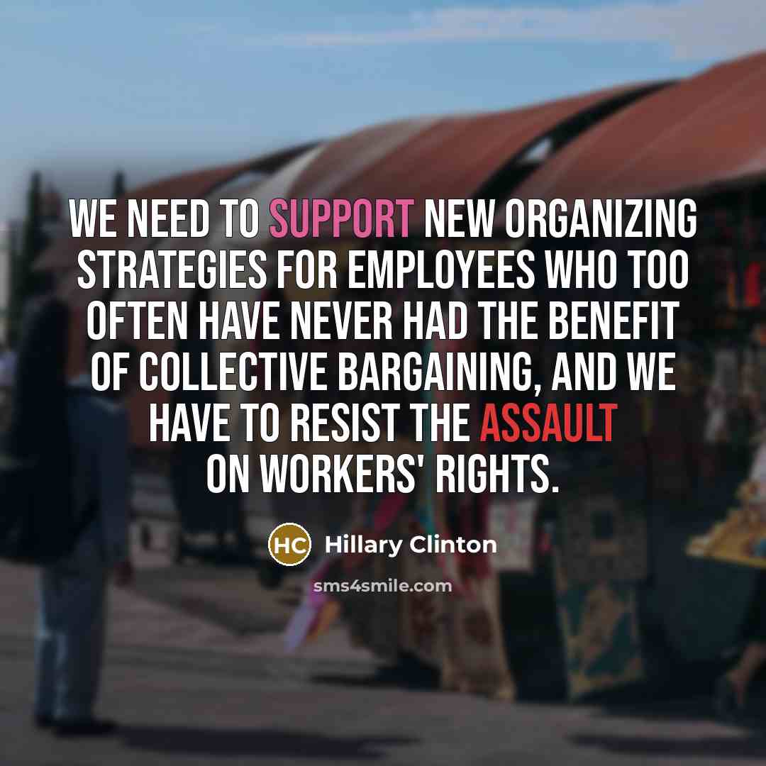 “We need to support new organizing strategies for employees who too often have never had the benefit of collective bargaining, and we have to resist the assault on workers' rights.” quote by Hillary Clinton