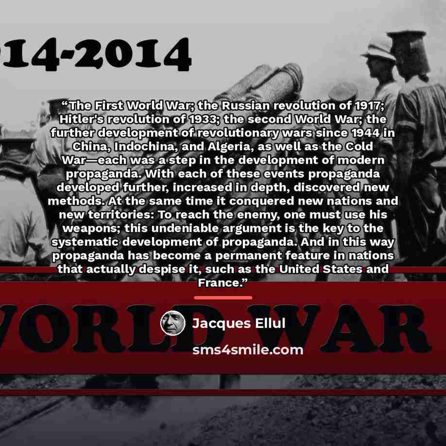 “The First World War; the Russian revolution of 1917; Hitler's revolution of 1933; the second World War; the further development of revolutionary wars since 1944 in China, Indochina, and Algeria, as well as the Cold War—each was a step in the development of modern propaganda. With each of these…” quote by Jacques Ellul
