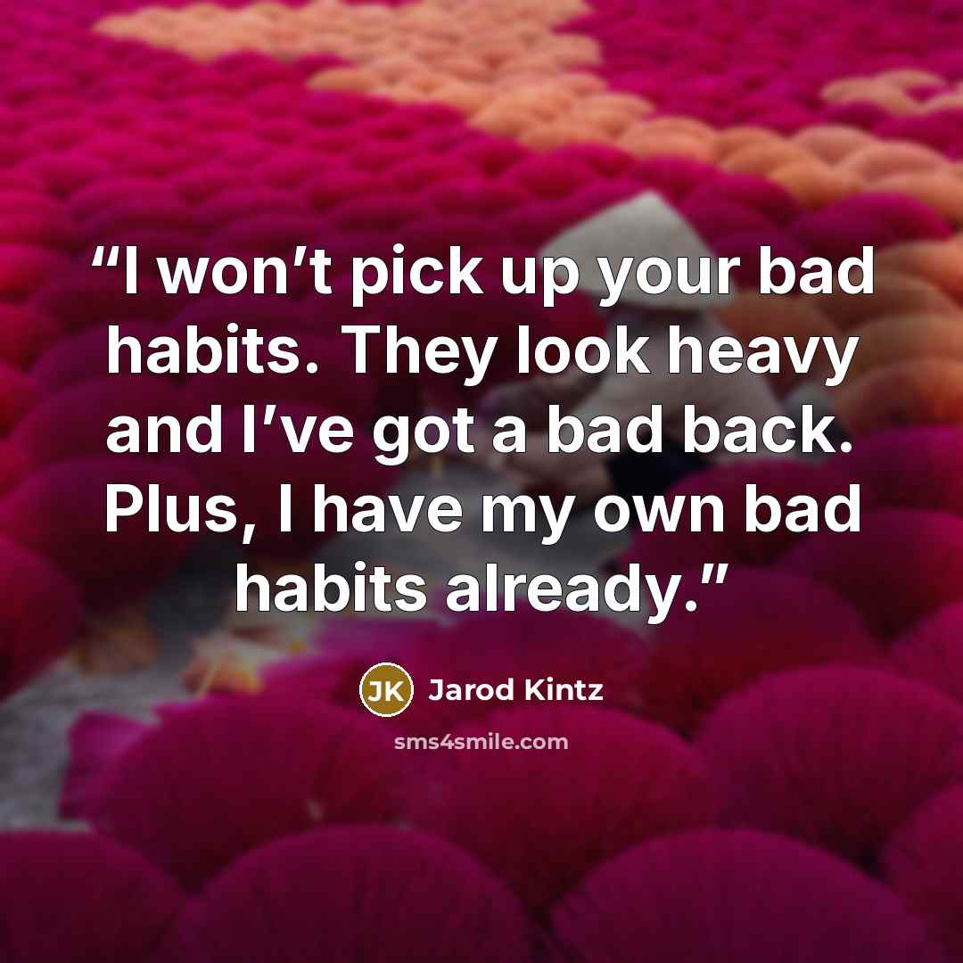 “I won’t pick up your bad habits. They look heavy and I’ve got a bad back. Plus, I have my own bad habits already.” quote by Jarod Kintz