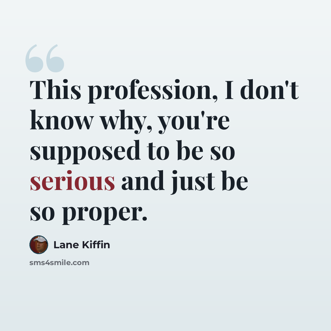 “This profession, I don't know why, you're supposed to be so serious and just be so proper.” quote by Lane Kiffin