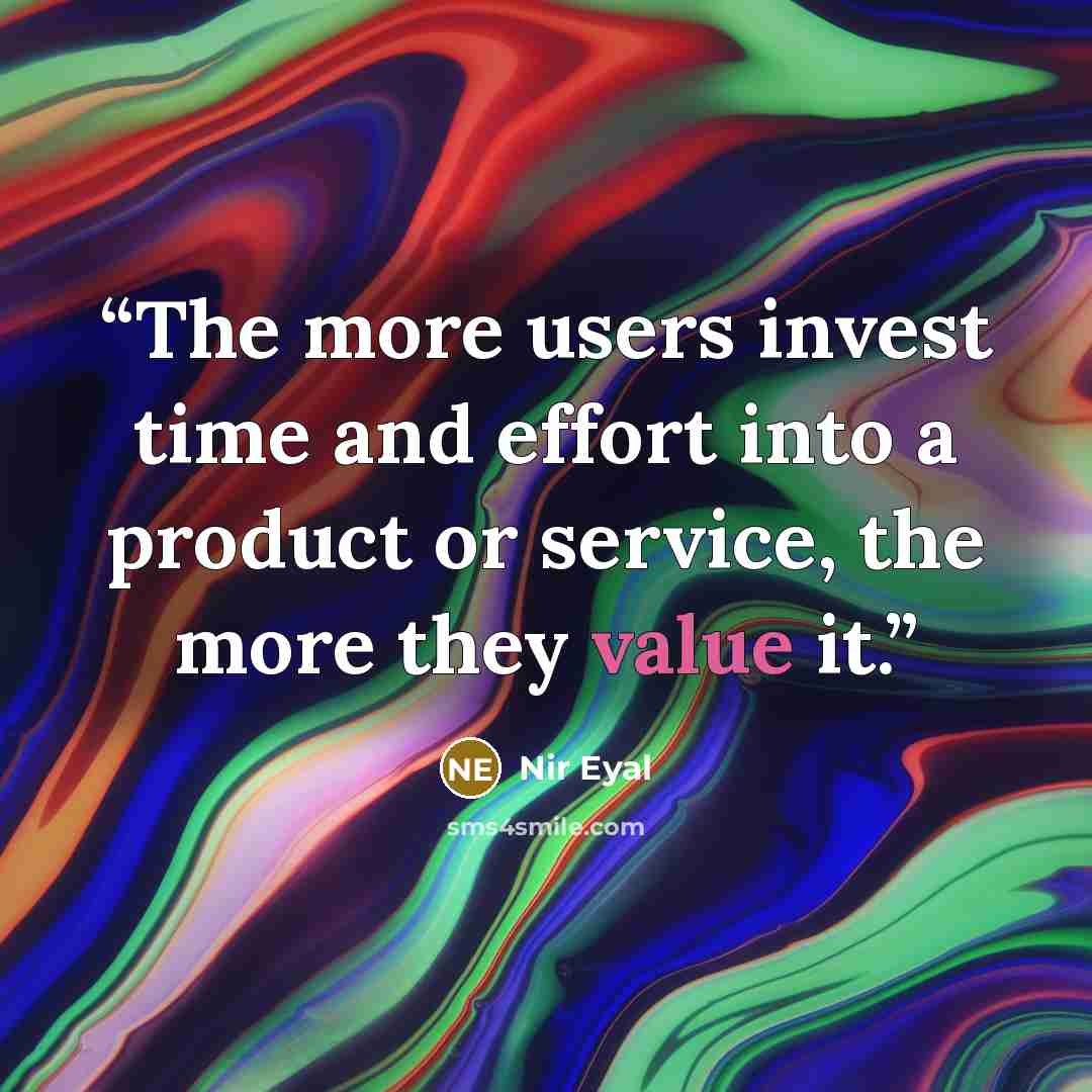 “The more users invest time and effort into a product or service, the more they value it.” quote by Nir Eyal